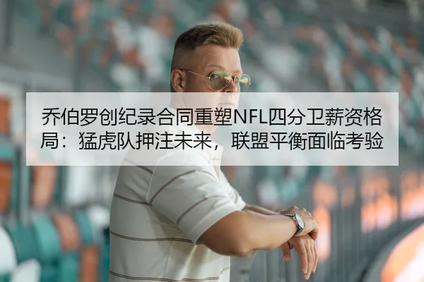 乔伯罗创纪录合同重塑NFL四分卫薪资格局：猛虎队押注未来，联盟平衡面临考验