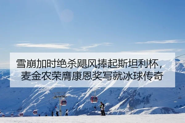 雪崩加时绝杀飓风捧起斯坦利杯，麦金农荣膺康恩奖写就冰球传奇