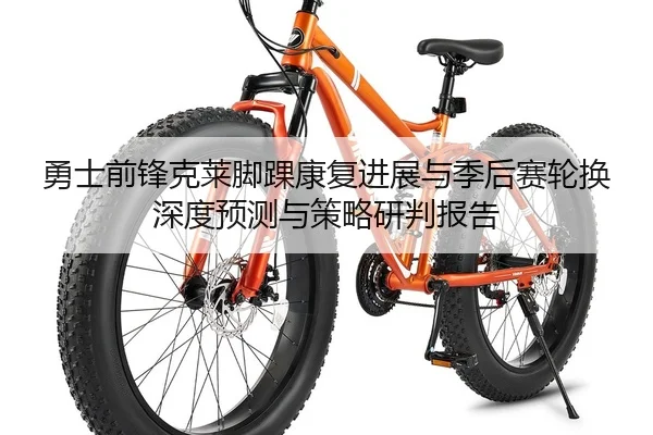 勇士前锋克莱脚踝康复进展与季后赛轮换深度预测与策略研判报告