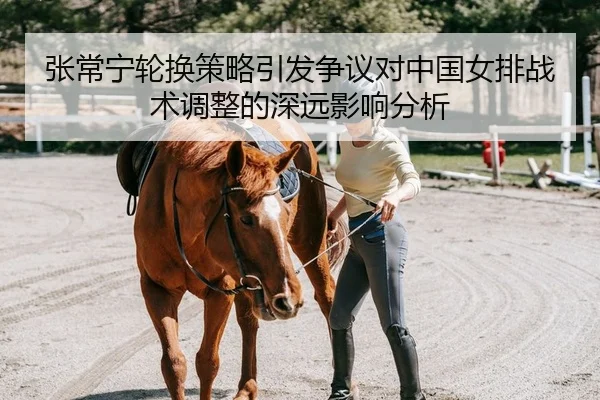张常宁轮换策略引发争议对中国女排战术调整的深远影响分析